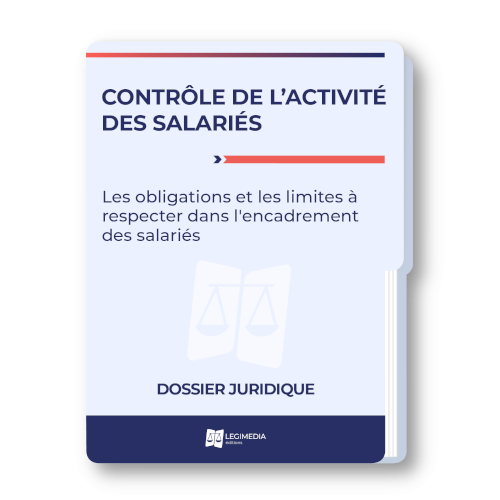 Contrôle de l'activité des salariés : les obligations et les limites à respecter dans l'encadrement du salarié